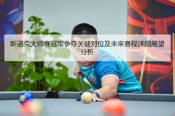 斯诺克大师赛冠军争夺关键对位及未来赛程详细展望分析
